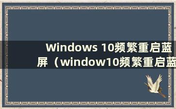 Windows 10频繁重启蓝屏（window10频繁重启蓝屏）